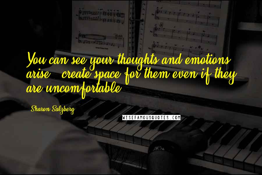 Sharon Salzberg Quotes: You can see your thoughts and emotions arise & create space for them even if they are uncomfortable.