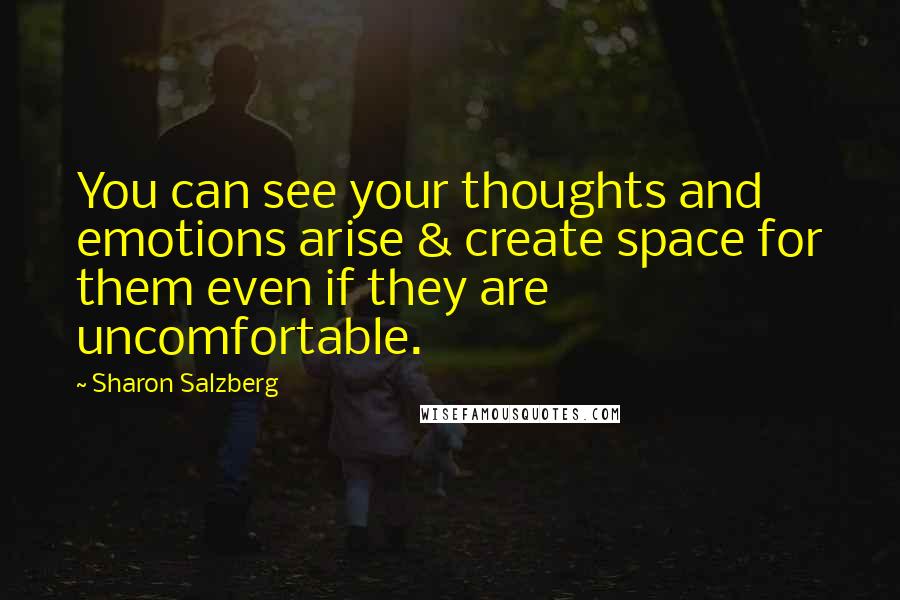 Sharon Salzberg Quotes: You can see your thoughts and emotions arise & create space for them even if they are uncomfortable.