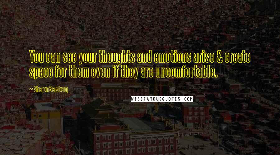 Sharon Salzberg Quotes: You can see your thoughts and emotions arise & create space for them even if they are uncomfortable.