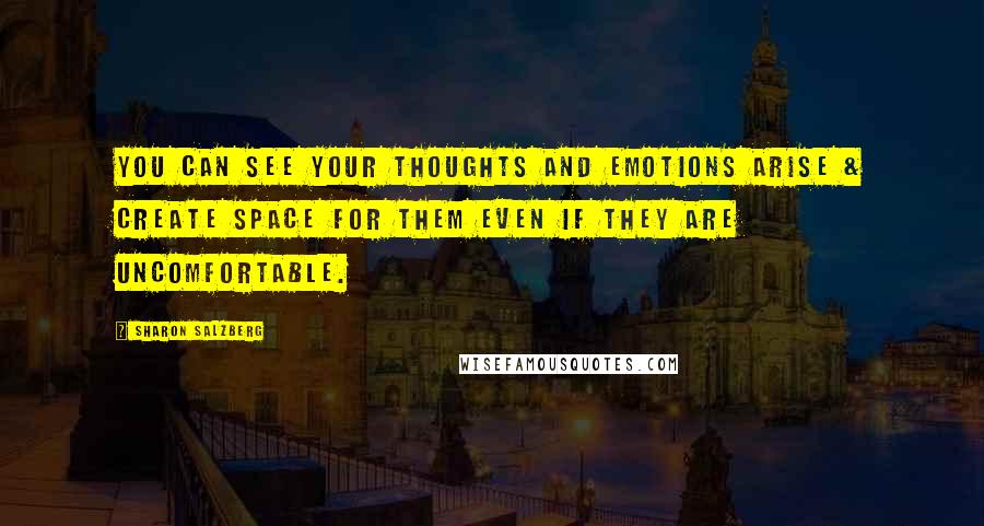 Sharon Salzberg Quotes: You can see your thoughts and emotions arise & create space for them even if they are uncomfortable.