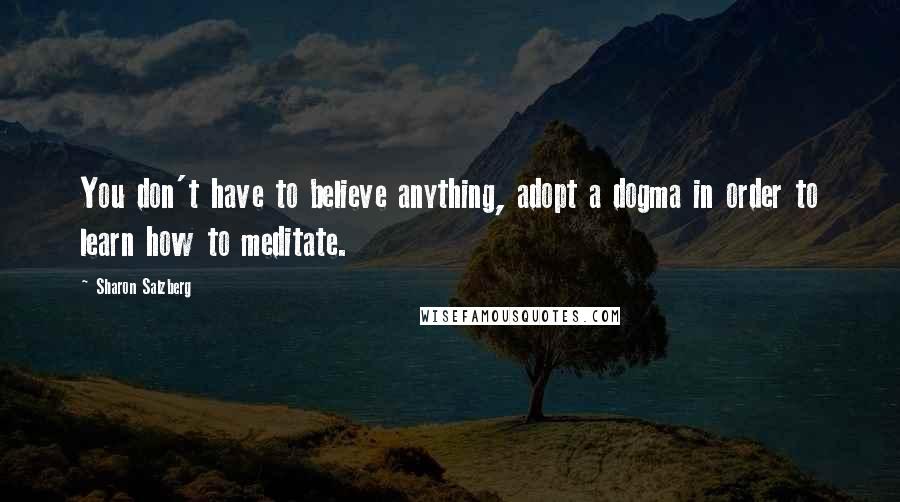 Sharon Salzberg Quotes: You don't have to believe anything, adopt a dogma in order to learn how to meditate.