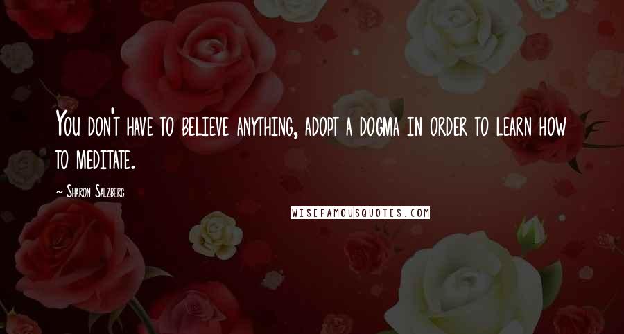 Sharon Salzberg Quotes: You don't have to believe anything, adopt a dogma in order to learn how to meditate.