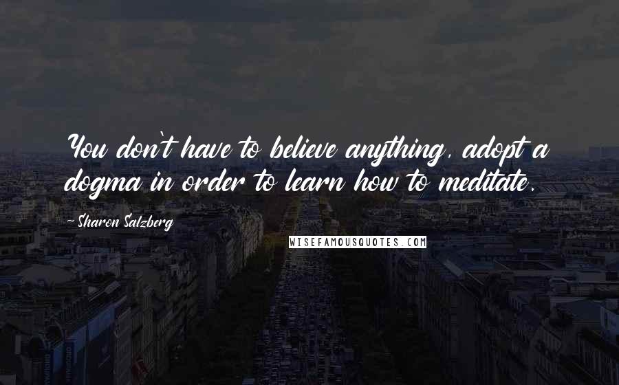 Sharon Salzberg Quotes: You don't have to believe anything, adopt a dogma in order to learn how to meditate.