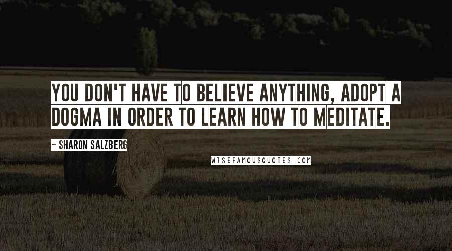 Sharon Salzberg Quotes: You don't have to believe anything, adopt a dogma in order to learn how to meditate.