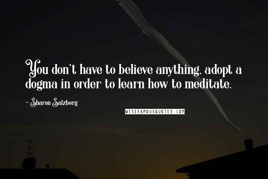 Sharon Salzberg Quotes: You don't have to believe anything, adopt a dogma in order to learn how to meditate.