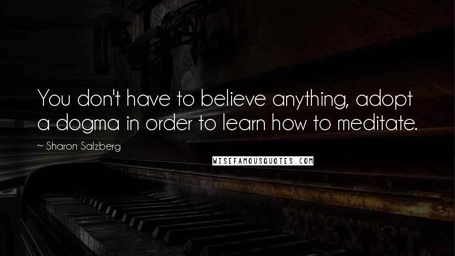 Sharon Salzberg Quotes: You don't have to believe anything, adopt a dogma in order to learn how to meditate.