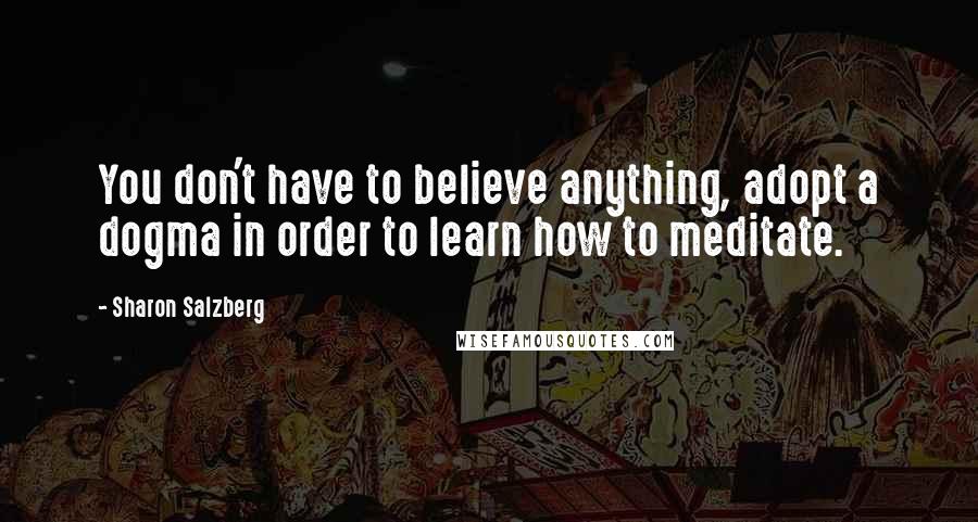 Sharon Salzberg Quotes: You don't have to believe anything, adopt a dogma in order to learn how to meditate.