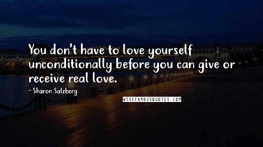 Sharon Salzberg Quotes: You don't have to love yourself unconditionally before you can give or receive real love.