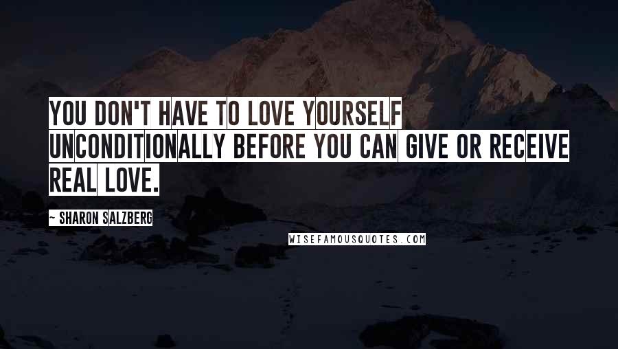 Sharon Salzberg Quotes: You don't have to love yourself unconditionally before you can give or receive real love.