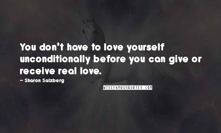 Sharon Salzberg Quotes: You don't have to love yourself unconditionally before you can give or receive real love.