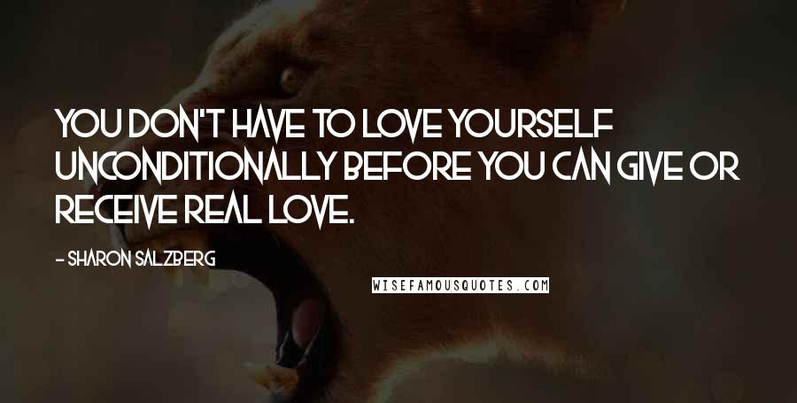 Sharon Salzberg Quotes: You don't have to love yourself unconditionally before you can give or receive real love.