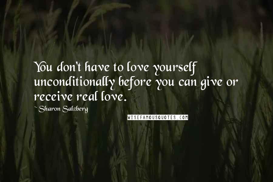 Sharon Salzberg Quotes: You don't have to love yourself unconditionally before you can give or receive real love.