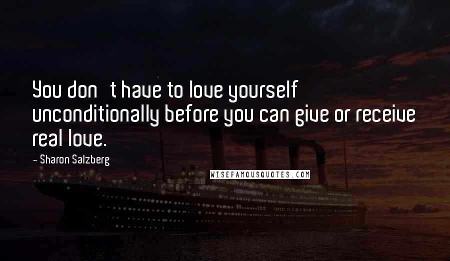 Sharon Salzberg Quotes: You don't have to love yourself unconditionally before you can give or receive real love.