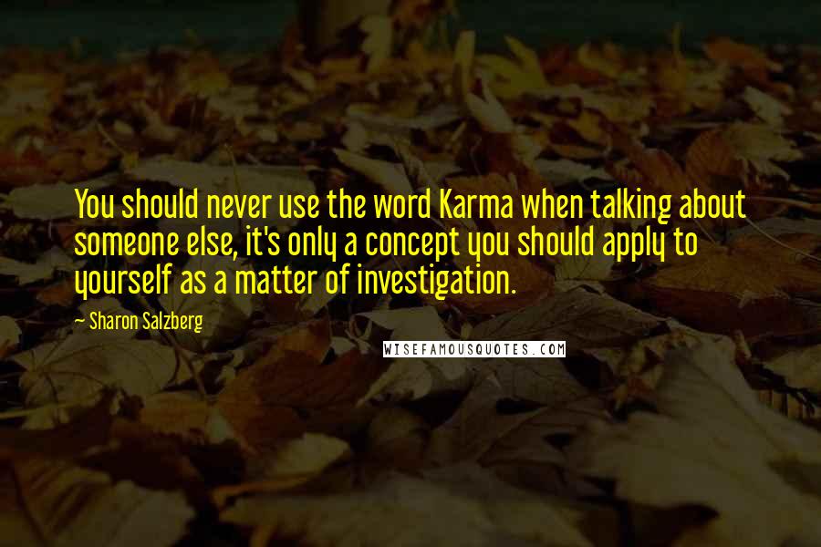 Sharon Salzberg Quotes: You should never use the word Karma when talking about someone else, it's only a concept you should apply to yourself as a matter of investigation.