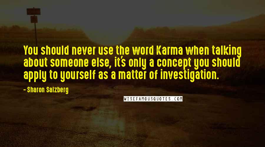 Sharon Salzberg Quotes: You should never use the word Karma when talking about someone else, it's only a concept you should apply to yourself as a matter of investigation.