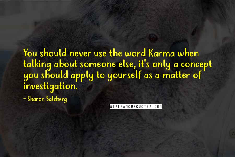 Sharon Salzberg Quotes: You should never use the word Karma when talking about someone else, it's only a concept you should apply to yourself as a matter of investigation.