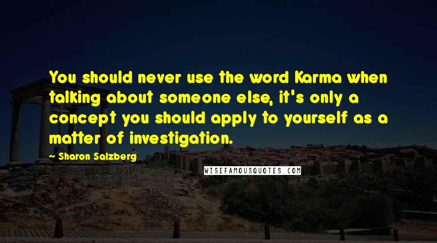 Sharon Salzberg Quotes: You should never use the word Karma when talking about someone else, it's only a concept you should apply to yourself as a matter of investigation.