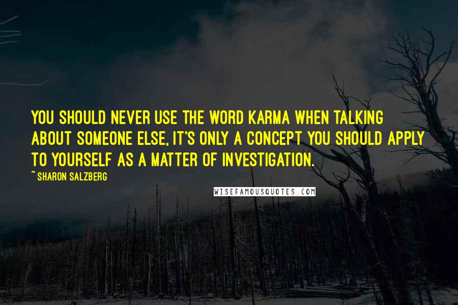 Sharon Salzberg Quotes: You should never use the word Karma when talking about someone else, it's only a concept you should apply to yourself as a matter of investigation.