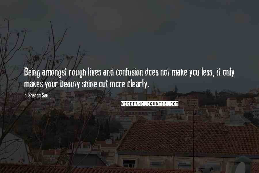 Sharon Sant Quotes: Being amongst rough lives and confusion does not make you less, it only makes your beauty shine out more clearly.