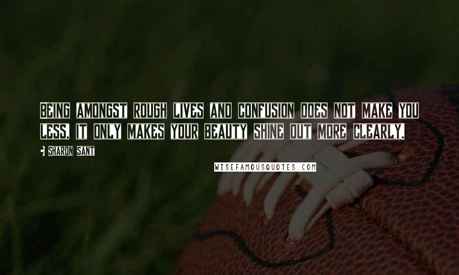 Sharon Sant Quotes: Being amongst rough lives and confusion does not make you less, it only makes your beauty shine out more clearly.