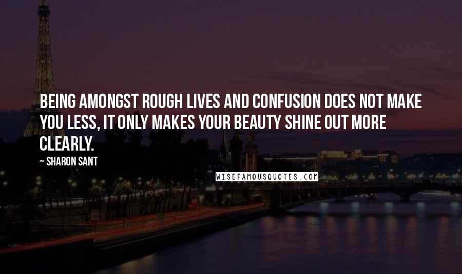 Sharon Sant Quotes: Being amongst rough lives and confusion does not make you less, it only makes your beauty shine out more clearly.