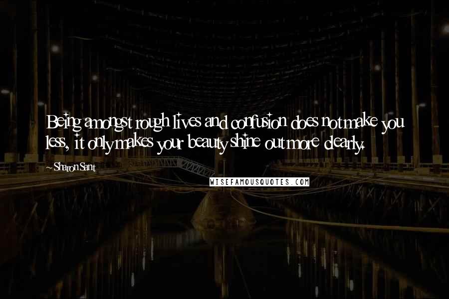 Sharon Sant Quotes: Being amongst rough lives and confusion does not make you less, it only makes your beauty shine out more clearly.