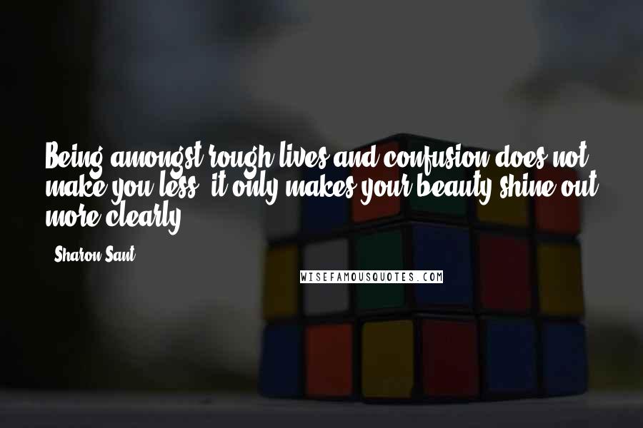 Sharon Sant Quotes: Being amongst rough lives and confusion does not make you less, it only makes your beauty shine out more clearly.