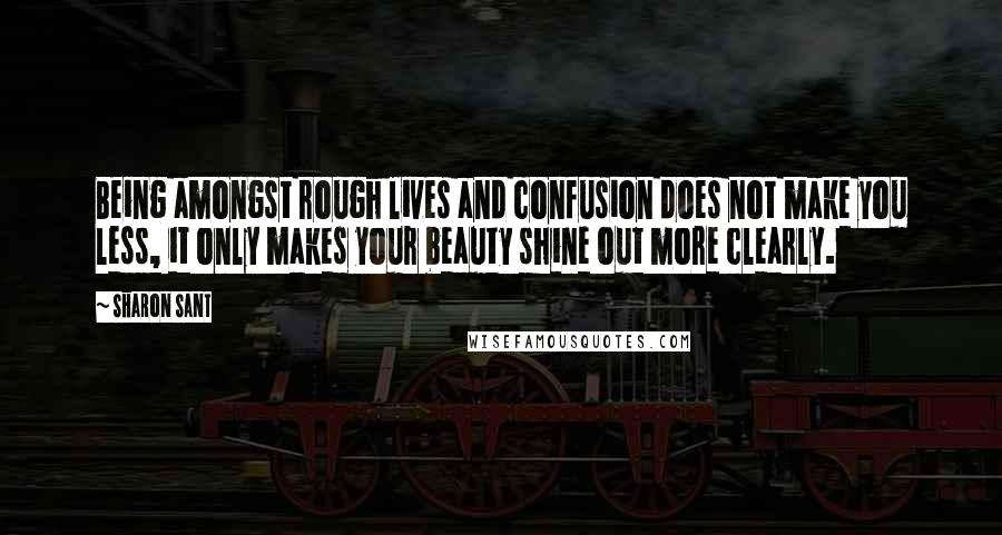 Sharon Sant Quotes: Being amongst rough lives and confusion does not make you less, it only makes your beauty shine out more clearly.