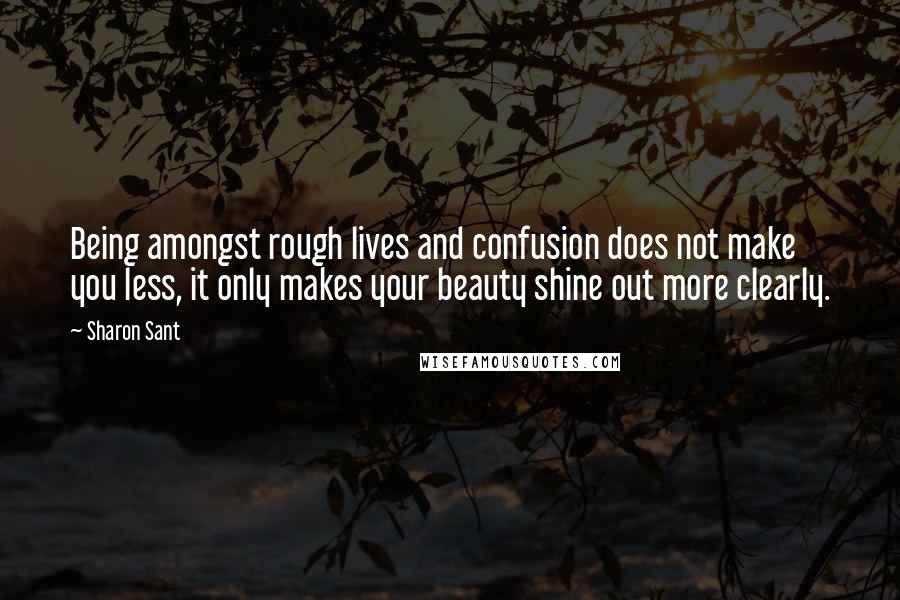 Sharon Sant Quotes: Being amongst rough lives and confusion does not make you less, it only makes your beauty shine out more clearly.