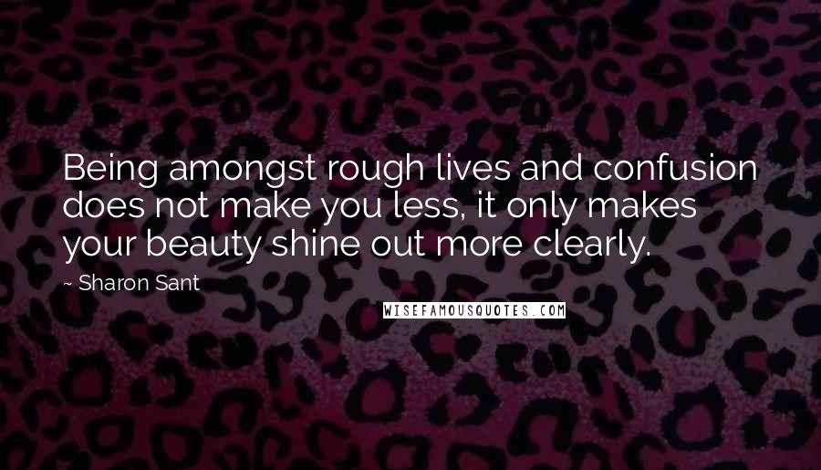 Sharon Sant Quotes: Being amongst rough lives and confusion does not make you less, it only makes your beauty shine out more clearly.