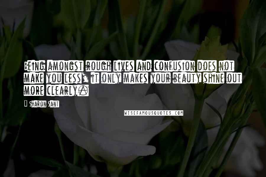 Sharon Sant Quotes: Being amongst rough lives and confusion does not make you less, it only makes your beauty shine out more clearly.