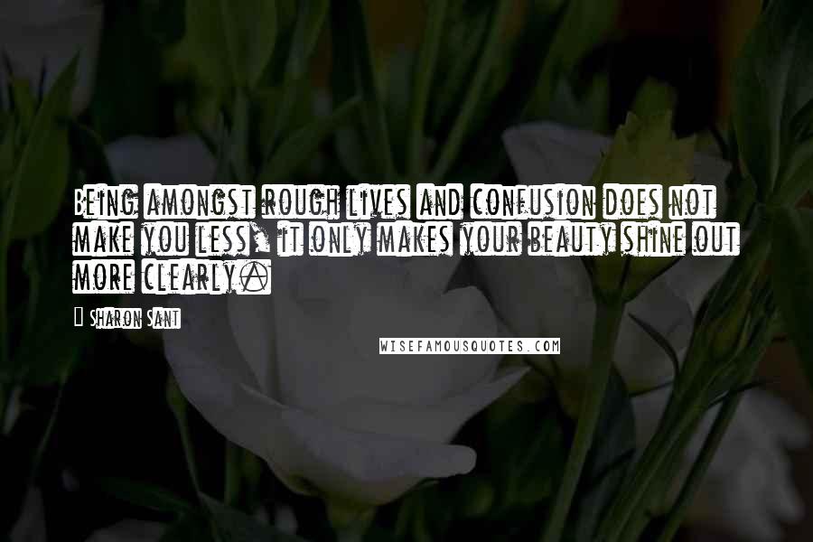 Sharon Sant Quotes: Being amongst rough lives and confusion does not make you less, it only makes your beauty shine out more clearly.