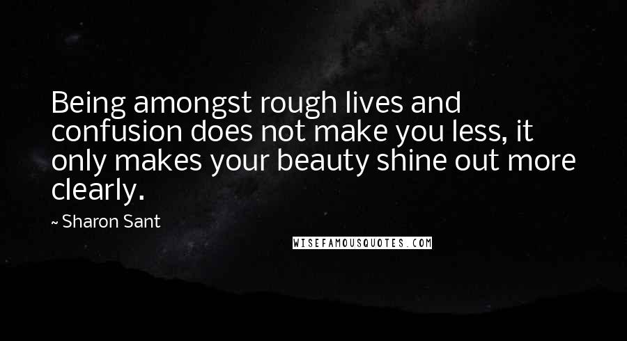 Sharon Sant Quotes: Being amongst rough lives and confusion does not make you less, it only makes your beauty shine out more clearly.