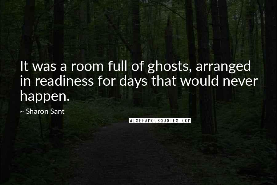 Sharon Sant Quotes: It was a room full of ghosts, arranged in readiness for days that would never happen.