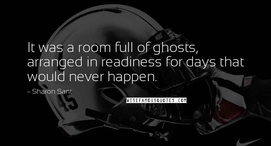 Sharon Sant Quotes: It was a room full of ghosts, arranged in readiness for days that would never happen.