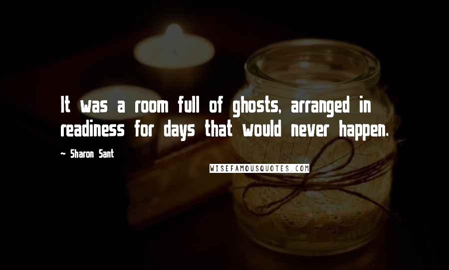 Sharon Sant Quotes: It was a room full of ghosts, arranged in readiness for days that would never happen.