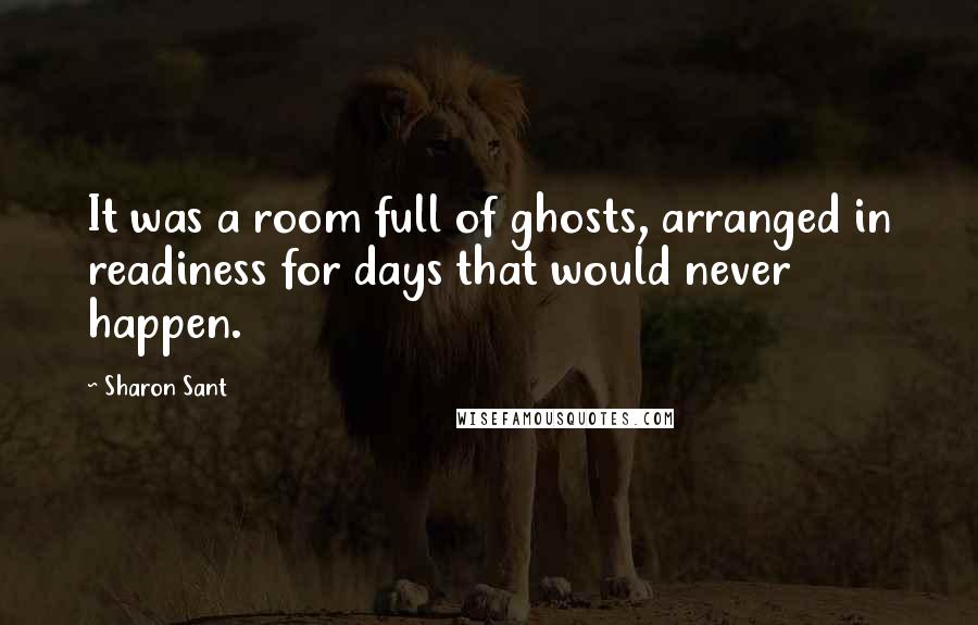 Sharon Sant Quotes: It was a room full of ghosts, arranged in readiness for days that would never happen.