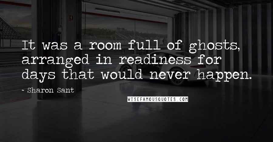 Sharon Sant Quotes: It was a room full of ghosts, arranged in readiness for days that would never happen.