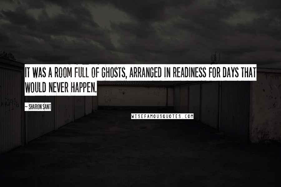 Sharon Sant Quotes: It was a room full of ghosts, arranged in readiness for days that would never happen.