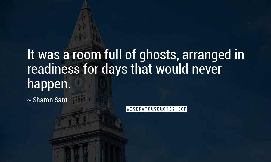 Sharon Sant Quotes: It was a room full of ghosts, arranged in readiness for days that would never happen.