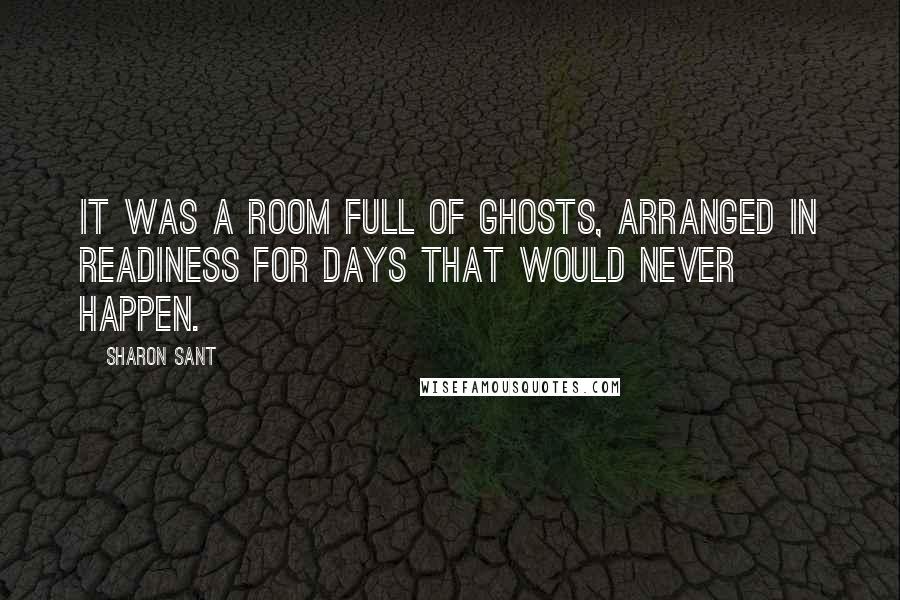 Sharon Sant Quotes: It was a room full of ghosts, arranged in readiness for days that would never happen.