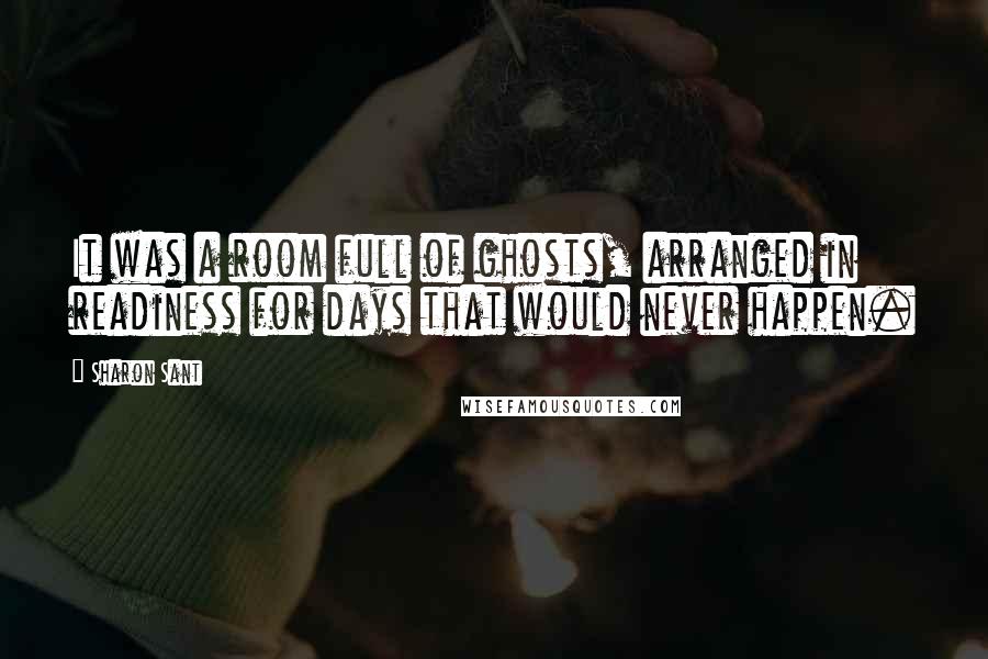 Sharon Sant Quotes: It was a room full of ghosts, arranged in readiness for days that would never happen.