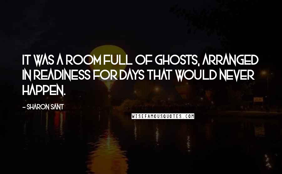 Sharon Sant Quotes: It was a room full of ghosts, arranged in readiness for days that would never happen.