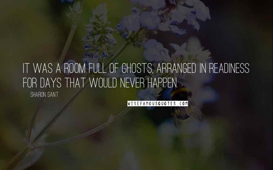 Sharon Sant Quotes: It was a room full of ghosts, arranged in readiness for days that would never happen.