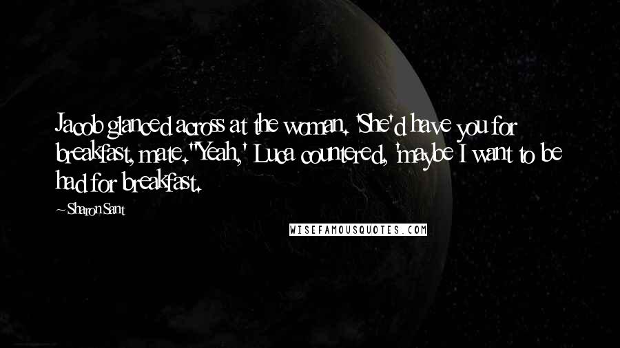 Sharon Sant Quotes: Jacob glanced across at the woman. 'She'd have you for breakfast, mate.''Yeah,' Luca countered, 'maybe I want to be had for breakfast.