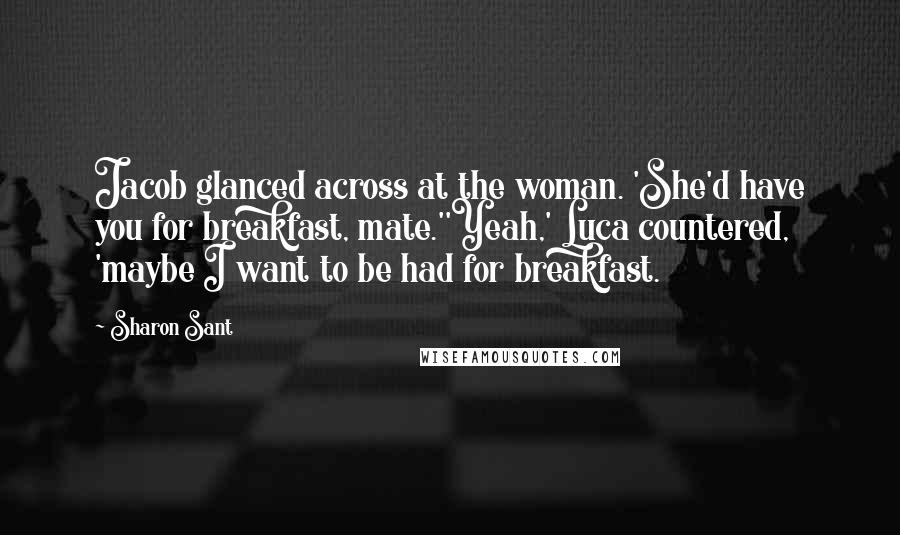 Sharon Sant Quotes: Jacob glanced across at the woman. 'She'd have you for breakfast, mate.''Yeah,' Luca countered, 'maybe I want to be had for breakfast.