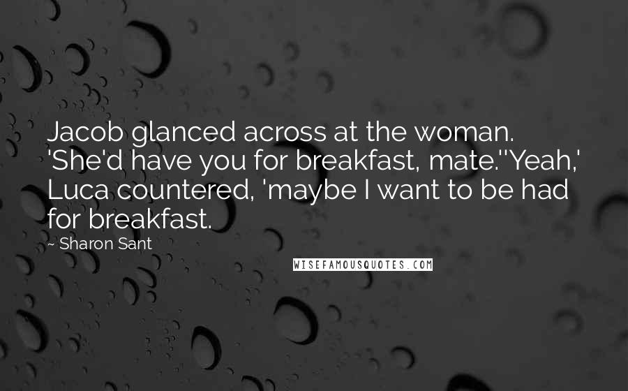 Sharon Sant Quotes: Jacob glanced across at the woman. 'She'd have you for breakfast, mate.''Yeah,' Luca countered, 'maybe I want to be had for breakfast.