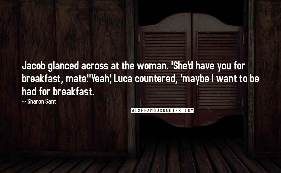 Sharon Sant Quotes: Jacob glanced across at the woman. 'She'd have you for breakfast, mate.''Yeah,' Luca countered, 'maybe I want to be had for breakfast.