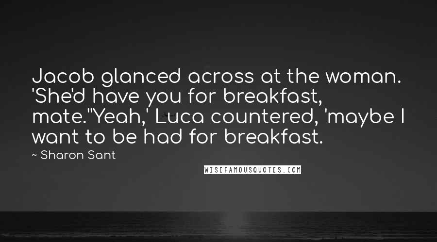 Sharon Sant Quotes: Jacob glanced across at the woman. 'She'd have you for breakfast, mate.''Yeah,' Luca countered, 'maybe I want to be had for breakfast.