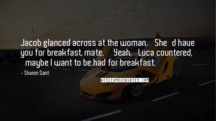 Sharon Sant Quotes: Jacob glanced across at the woman. 'She'd have you for breakfast, mate.''Yeah,' Luca countered, 'maybe I want to be had for breakfast.